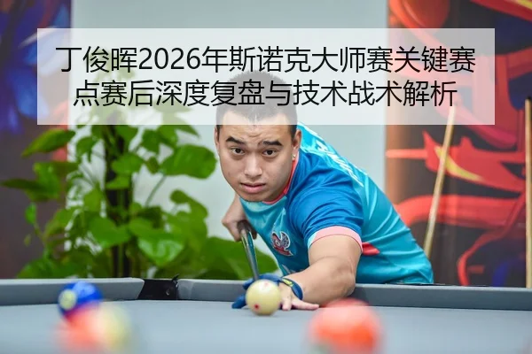 丁俊晖2026年斯诺克大师赛关键赛点赛后深度复盘与技术战术解析