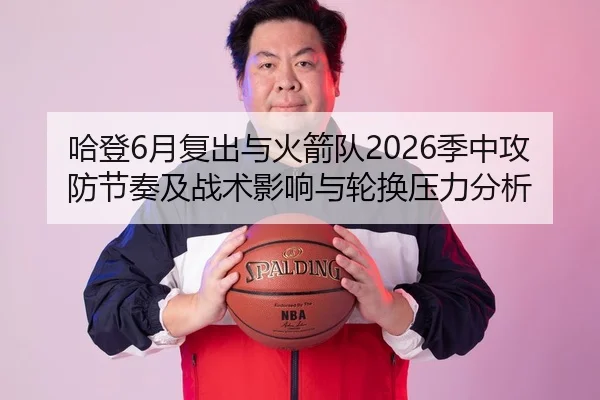 哈登6月复出与火箭队2026季中攻防节奏及战术影响与轮换压力分析